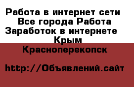 Работа в интернет сети. - Все города Работа » Заработок в интернете   . Крым,Красноперекопск